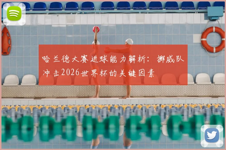 哈兰德大赛进球能力解析：挪威队冲击2026世界杯的关键因素