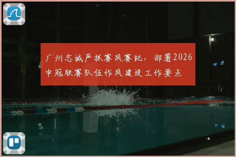 广州志诚严抓赛风赛纪，部署2026中冠联赛队伍作风建设工作要点