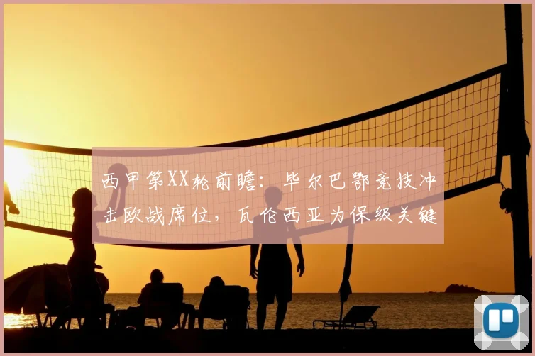 西甲第XX轮前瞻：毕尔巴鄂竞技冲击欧战席位，瓦伦西亚为保级关键三分而战