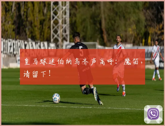 皇马球迷伯纳乌齐声高呼:魔笛,请留下!
