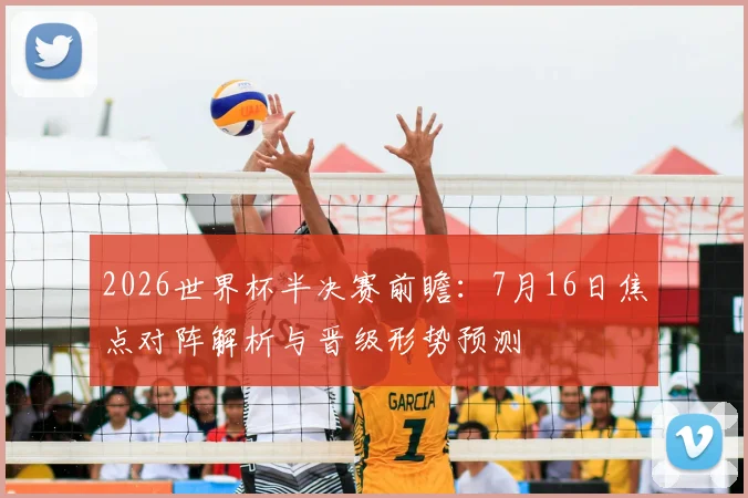 2026世界杯半决赛前瞻:7月16日焦点对阵解析与晋级形势预测