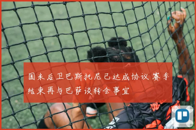 国米后卫巴斯托尼已达成协议 赛季结束再与巴萨谈转会事宜