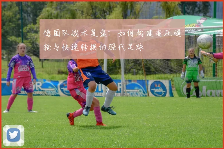 德国队战术复盘：如何构建高压逼抢与快速转换的现代足球