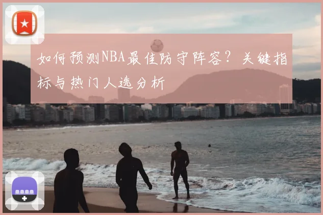 如何预测NBA最佳防守阵容？关键指标与热门人选分析