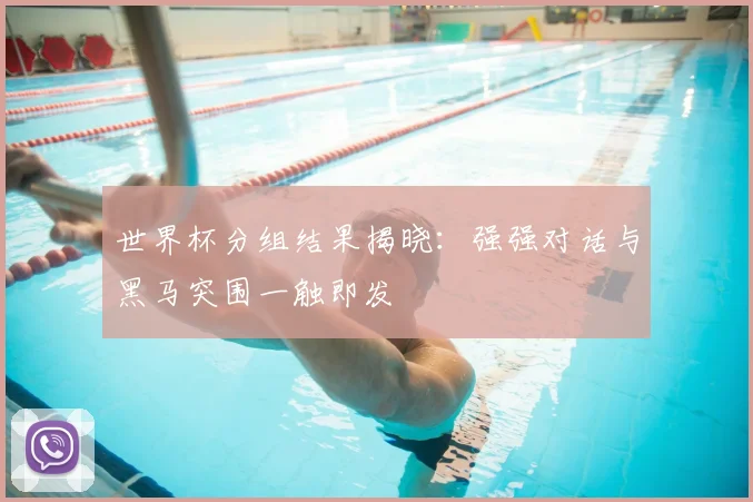 世界杯分组结果揭晓：强强对话与黑马突围一触即发
