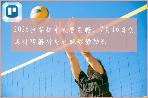 2026世界杯半决赛前瞻：7月16日焦点对阵解析与晋级形势预测