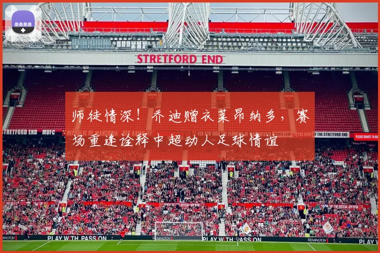 师徒情深!乔迪赠衣莱昂纳多,赛场重逢诠释中超动人足球情谊