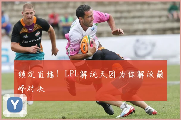 锁定直播!LPL解说天团为你解读巅峰对决