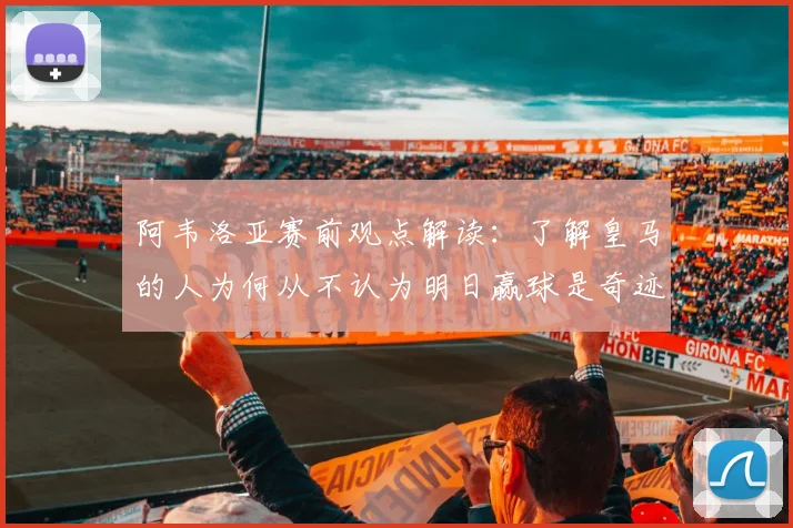 阿韦洛亚赛前观点解读:了解皇马的人为何从不认为明日赢球是奇迹,深度解析球队实力与心态