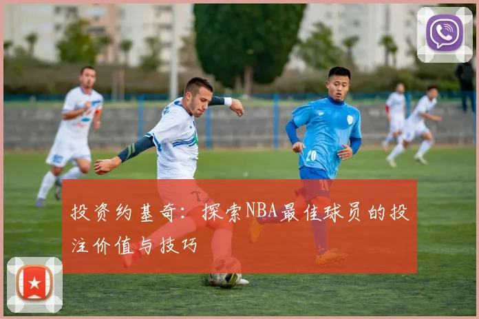 投资约基奇：探索NBA最佳球员的投注价值与技巧