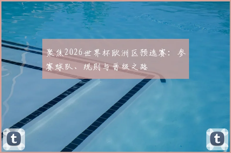 聚焦2026世界杯欧洲区预选赛:参赛球队、规则与晋级之路