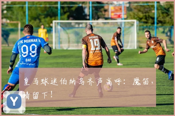 皇马球迷伯纳乌齐声高呼：魔笛，请留下！