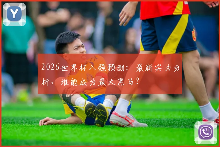 2026世界杯八强预测:最新实力分析,谁能成为最大黑马?