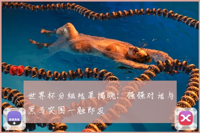 世界杯分组结果揭晓:强强对话与黑马突围一触即发