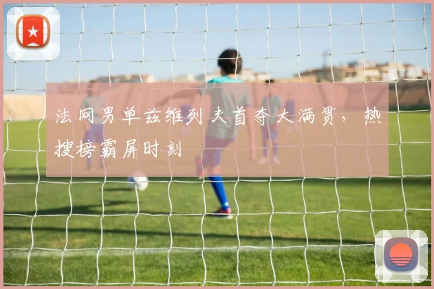 法网男单兹维列夫首夺大满贯,热搜榜霸屏时刻