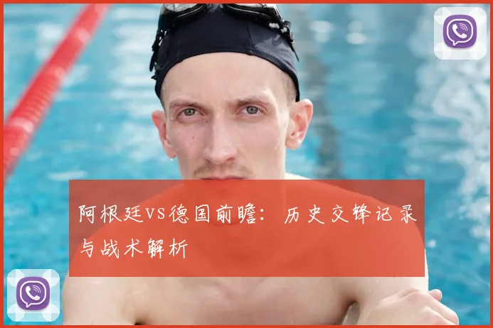 阿根廷vs德国前瞻：历史交锋记录与战术解析