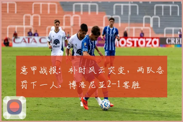 意甲战报：补时风云突变，两队各罚下一人，博洛尼亚2-1客胜