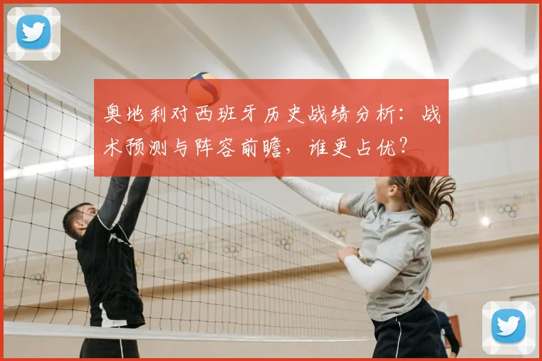 奥地利对西班牙历史战绩分析:战术预测与阵容前瞻,谁更占优?