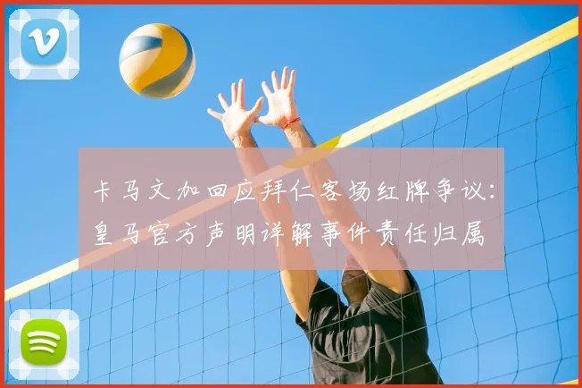 卡马文加回应拜仁客场红牌争议：皇马官方声明详解事件责任归属
