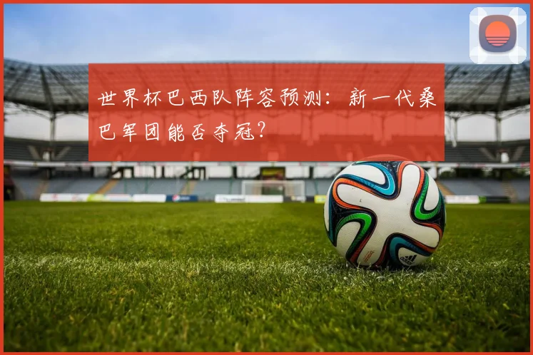 世界杯巴西队阵容预测:新一代桑巴军团能否夺冠?