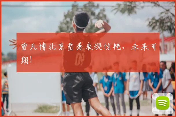 曾凡博北京首秀表现惊艳，未来可期！