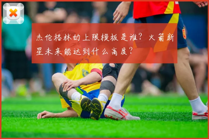 杰伦格林的上限模板是谁？火箭新星未来能达到什么高度？