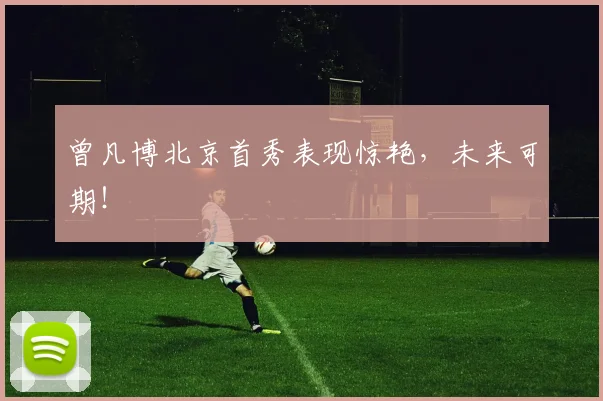 曾凡博北京首秀表现惊艳，未来可期！