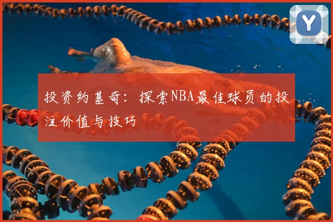 投资约基奇:探索NBA最佳球员的投注价值与技巧