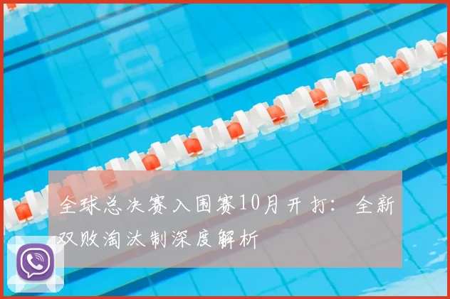 全球总决赛入围赛10月开打：全新双败淘汰制深度解析