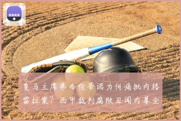 皇马主席弗洛伦蒂诺为何痛批内格雷拉案？西甲裁判腐败丑闻内幕全解析