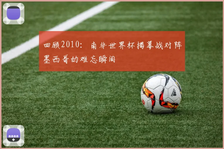 回顾2010：南非世界杯揭幕战对阵墨西哥的难忘瞬间