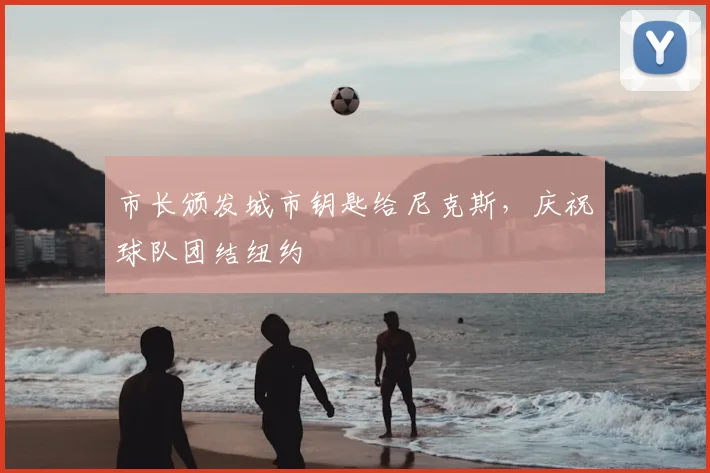 市长颁发城市钥匙给尼克斯,庆祝球队团结纽约