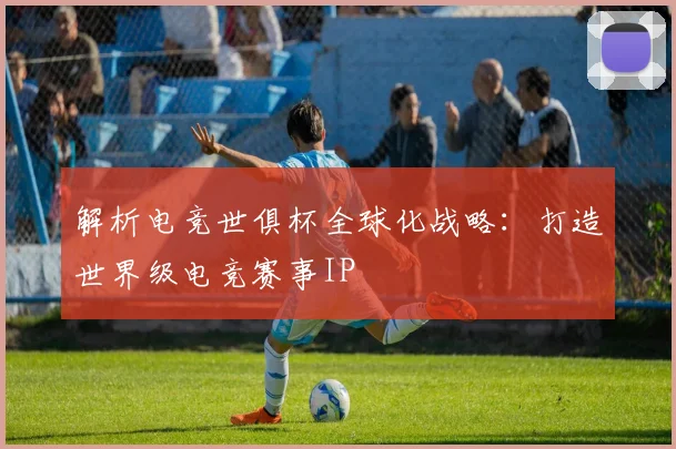 解析电竞世俱杯全球化战略：打造世界级电竞赛事IP