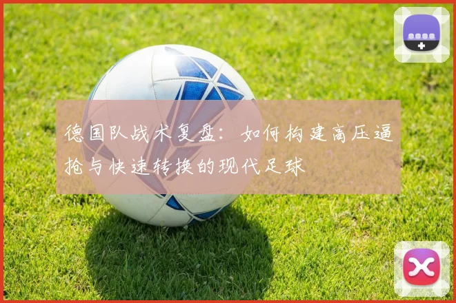 德国队战术复盘:如何构建高压逼抢与快速转换的现代足球