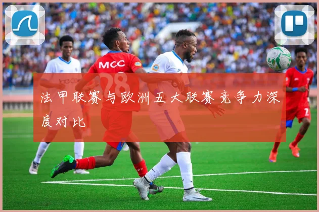 法甲联赛与欧洲五大联赛竞争力深度对比