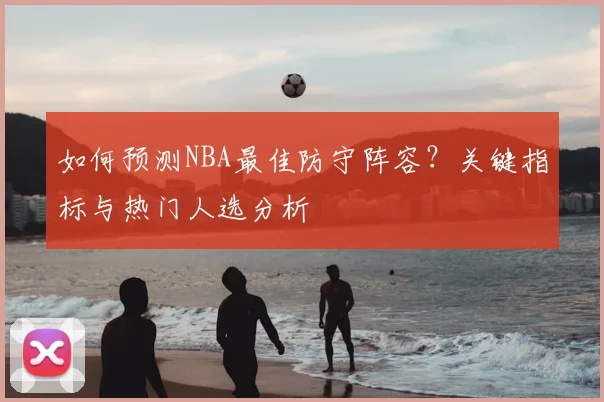 如何预测NBA最佳防守阵容？关键指标与热门人选分析